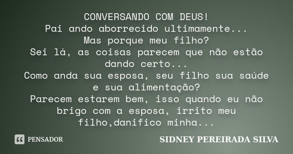 CONVERSANDO COM DEUS! Pai ando aborrecido ultimamente... Mas porque meu filho? Sei lá, as coisas parecem que não estão dando certo... Como anda sua esposa, seu ... Frase de SIDNEY PEREIRADA SILVA.