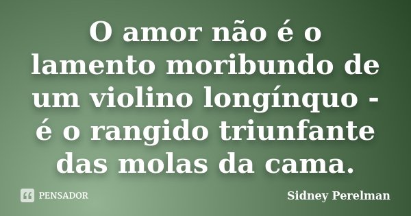 O amor não é o lamento moribundo de um violino longínquo - é o rangido triunfante das molas da cama.... Frase de Sidney Perelman.