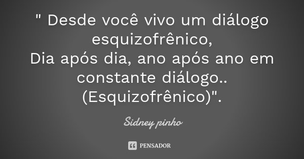 " Desde você vivo um diálogo esquizofrênico, Dia após dia, ano após ano em constante diálogo..(Esquizofrênico)".... Frase de Sidney Pinho.