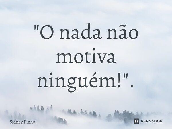 ⁠"O nada não motiva ninguém!".... Frase de Sidney pinho.