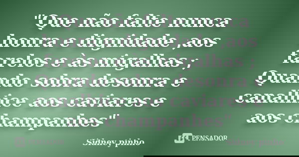 "Que não falte nunca honra e dignidade ,aos farelos e às migalhas ; Quando sobra desonra e canalhice aos caviares e aos champanhes"... Frase de Sidney pinho.