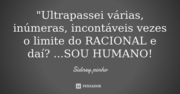 "Ultrapassei várias, inúmeras, incontáveis vezes o limite do RACIONAL e daí? ...SOU HUMANO!... Frase de Sidney Pinho.