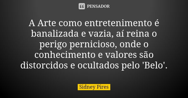 A Arte como entretenimento é banalizada e vazia, aí reina o perigo pernicioso, onde o conhecimento e valores são distorcidos e ocultados pelo 'Belo'.... Frase de Sidney Pires.