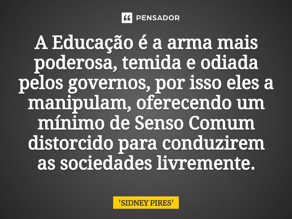 ⁠A Educação é a arma mais poderosa, temida e odiada pelos governos, por isso eles a manipulam, oferecendo um mínimo de Senso Comum distorcido para conduzirem as... Frase de SIDNEY PIRES.