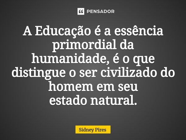 ⁠A Educação é aessência primordialda humanidade,é o que distingueo ser civilizadodo homem em seu estado natural.... Frase de Sidney Pires.