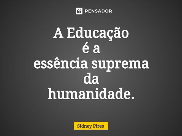 ⁠A Educação é a essência suprema da humanidade.... Frase de Sidney Pires.