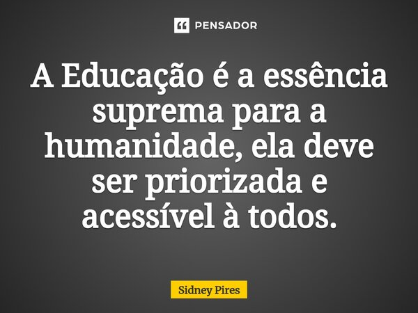 ⁠A Educação é a essência suprema para a humanidade, ela deve ser priorizada e acessível à todos.... Frase de Sidney Pires.