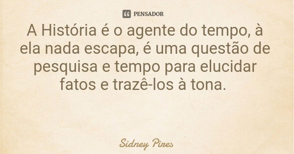 A História é o agente do tempo, à ela nada escapa, é uma questão de pesquisa e tempo para elucidar fatos e trazê-los à tona.... Frase de Sidney Pires.