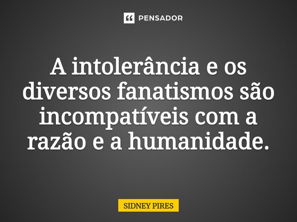 ⁠A intolerância e os diversos fanatismos são incompatíveis com a razão e a humanidade.... Frase de Sidney Pires.
