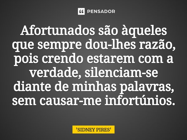 ⁠Afortunados são àqueles que sempre dou-lhes razão, pois crendo estarem com a verdade, silenciam-se diante de minhas palavras, sem causar-me infortúnios.... Frase de SIDNEY PIRES.