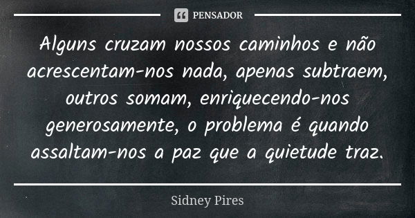 Alguns cruzam nossos caminhos e não acrescentam-nos nada, apenas subtraem, outros somam, enriquecendo-nos generosamente, o problema é quando assaltam-nos a paz ... Frase de Sidney Pires.