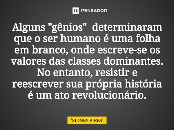 Alguns "gênios" determinaram que o ser humano é uma folha em branco, onde escreve-se os valores das classes dominantes. No entanto, resistir e reescre... Frase de SIDNEY PIRES.