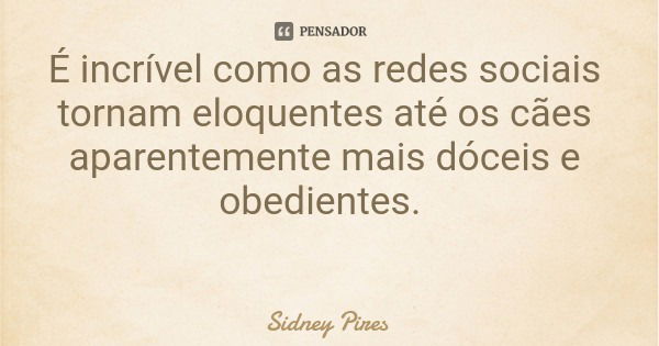 É incrível como as redes sociais tornam eloquentes até os cães aparentemente mais dóceis e obedientes.... Frase de Sidney Pires.