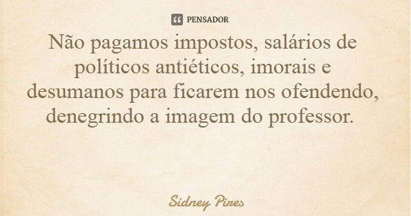 Não pagamos impostos, salários de políticos antiéticos, imorais e desumanos para ficarem nos ofendendo, denegrindo a imagem do professor.... Frase de Sidney Pires.