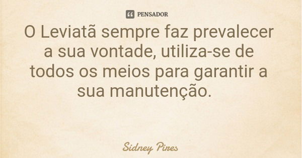 O Leviatã sempre faz prevalecer a sua vontade, utiliza-se de todos os meios para garantir a sua manutenção.... Frase de Sidney Pires.