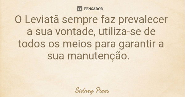 O Leviatã sempre faz prevalecer a sua vontade, utiliza-se de todos os meios para garantir a sua manutenção.... Frase de Sidney Pires.