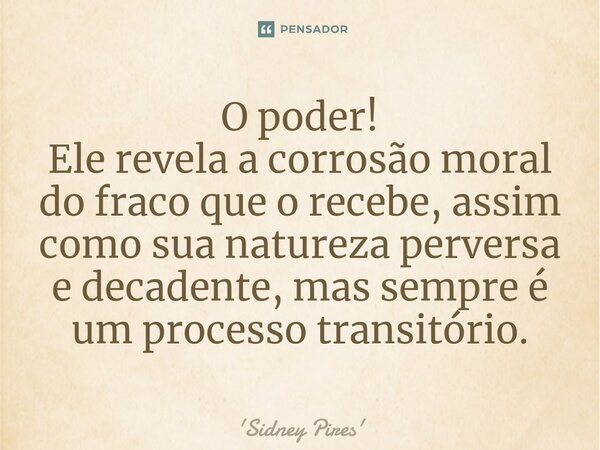 ⁠⁠O poder! Ele revela a corrosão moral do fraco que o recebe, assim como sua natureza perversa e decadente, mas sempre é um processo transitório.... Frase de Sidney Pires.