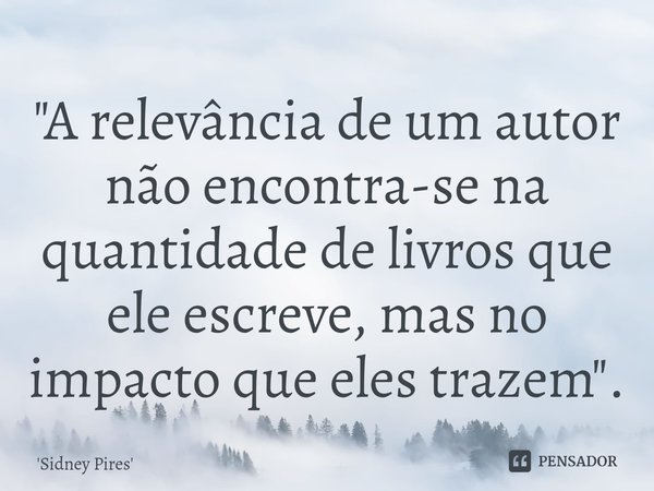 "⁠A relevância de um autor não encontra-se na quantidade de livros que ele escreve, mas no impacto que eles trazem".... Frase de Sidney Pires.