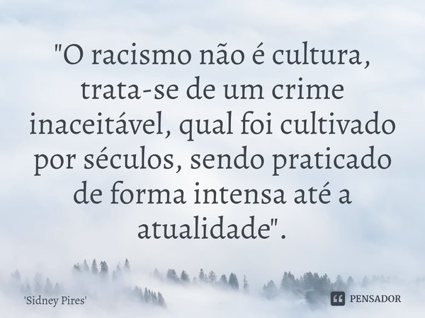 ⁠"O racismo não é cultura, trata-se de um crime inaceitável, qual foi cultivado por séculos, sendo praticado de forma intensa até a atualidade".... Frase de Sidney Pires.