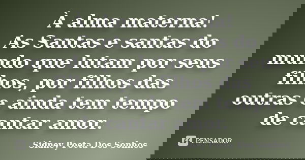 À alma materna! As Santas e santas do mundo que lutam por seus filhos, por filhos das outras e ainda tem tempo de cantar amor.... Frase de Sidney Poeta Dos Sonhos.