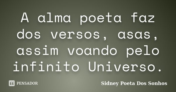 A alma poeta faz dos versos, asas, assim voando pelo infinito Universo.... Frase de Sidney Poeta Dos Sonhos.