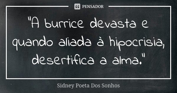 “A burrice devasta e quando aliada à hipocrisia, desertifica a alma.”... Frase de Sidney Poeta Dos Sonhos.