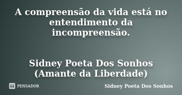 A compreensão da vida está no entendimento da incompreensão. Sidney Poeta Dos Sonhos (Amante da Liberdade)... Frase de Sidney Poeta Dos Sonhos.