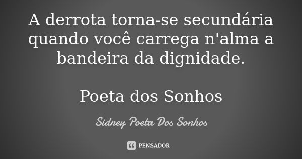 A derrota torna-se secundária quando você carrega n'alma a bandeira da dignidade. Poeta dos Sonhos... Frase de Sidney Poeta Dos Sonhos.