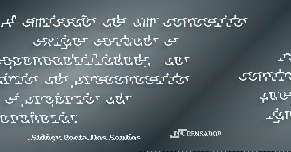 A emissão de um conceito exige estudo e responsabilidade, ao contrário do preconceito que é próprio da ignorância.... Frase de Sidney Poeta Dos Sonhos.