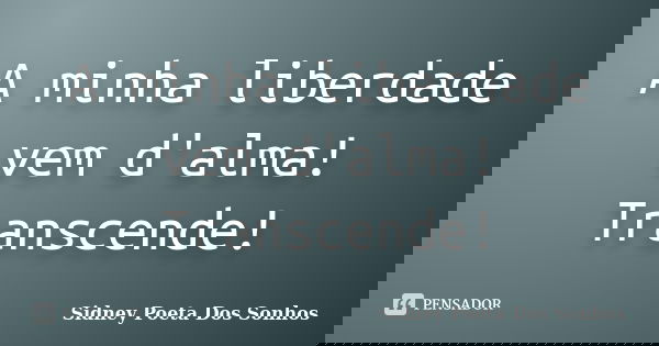 A minha liberdade vem d'alma! Transcende!... Frase de Sidney Poeta Dos Sonhos.