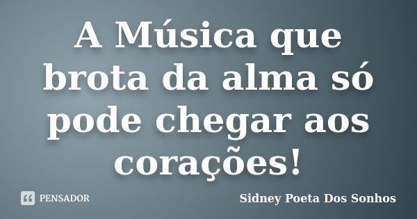 A Música que brota da alma só pode chegar aos corações!... Frase de Sidney Poeta Dos Sonhos.