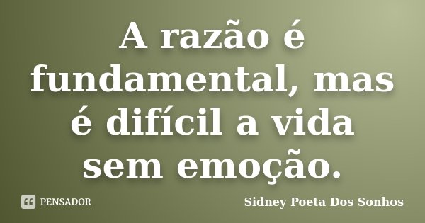 A razão é fundamental, mas é difícil a vida sem emoção.... Frase de Sidney Poeta Dos Sonhos.