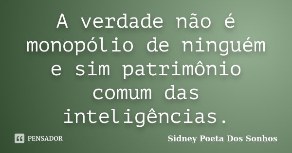 A verdade não é monopólio de ninguém e sim patrimônio comum das inteligências.... Frase de Sidney Poeta Dos Sonhos.