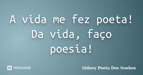 A vida me fez poeta! Da vida, faço poesia!... Frase de Sidney Poeta Dos Sonhos.