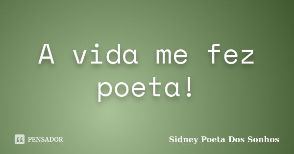 A vida me fez poeta!... Frase de Sidney Poeta Dos Sonhos.