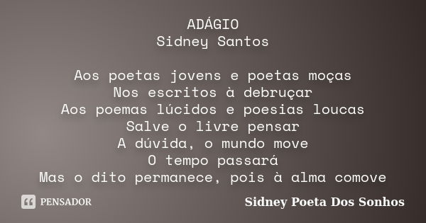 ADÁGIO Sidney Santos Aos poetas jovens e poetas moças Nos escritos à debruçar Aos poemas lúcidos e poesias loucas Salve o livre pensar A dúvida, o mundo move O ... Frase de Sidney Poeta Dos Sonhos.