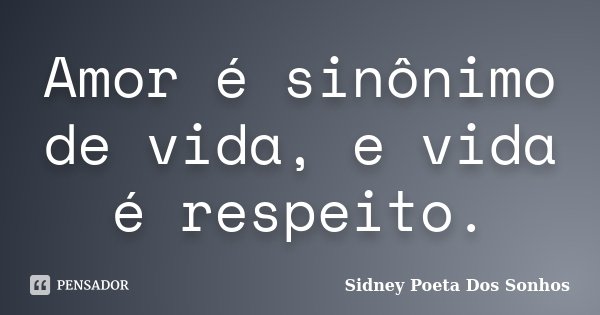 Amor é sinônimo de vida, e vida é respeito.... Frase de Sidney Poeta Dos Sonhos.