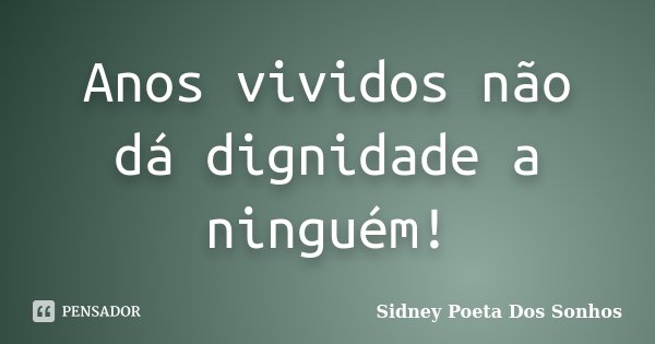 Anos vividos não dá dignidade a ninguém!... Frase de Sidney Poeta Dos Sonhos.