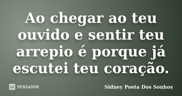 Ao chegar ao teu ouvido e sentir teu arrepio é porque já escutei teu coração.... Frase de Sidney Poeta Dos Sonhos.