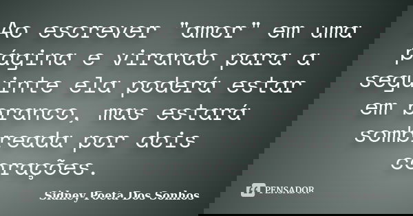 Ao escrever "amor" em uma página e virando para a seguinte ela poderá estar em branco, mas estará sombreada por dois corações.... Frase de Sidney Poeta Dos Sonhos.