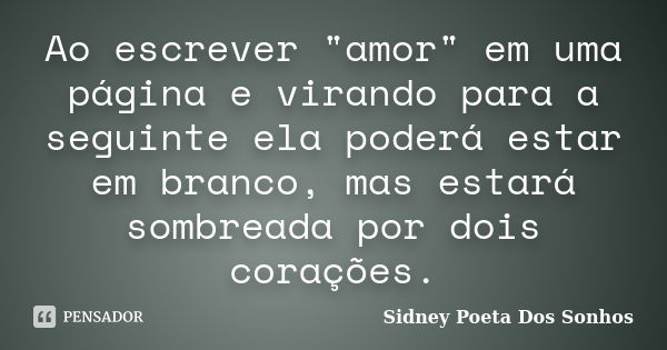 Ao escrever "amor" em uma página e virando para a seguinte ela poderá estar em branco, mas estará sombreada por dois corações.... Frase de Sidney Poeta Dos Sonhos.