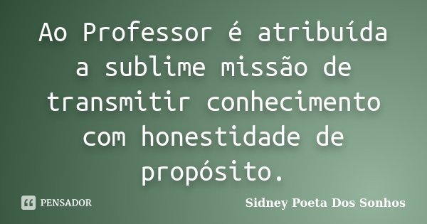 Ao Professor é atribuída a sublime missão de transmitir conhecimento com honestidade de propósito.... Frase de Sidney Poeta Dos Sonhos.