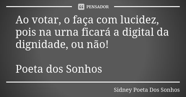 Ao votar, o faça com lucidez, pois na urna ficará a digital da dignidade, ou não! Poeta dos Sonhos... Frase de Sidney Poeta Dos Sonhos.