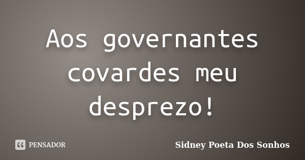Aos governantes covardes meu desprezo!... Frase de Sidney Poeta Dos Sonhos.