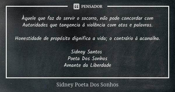 Àquele que faz do servir o socorro, não pode concordar com Autoridades que tangencia à violência com atos e palavras. Honestidade de propósito dignifica a vida;... Frase de Sidney Poeta Dos Sonhos.