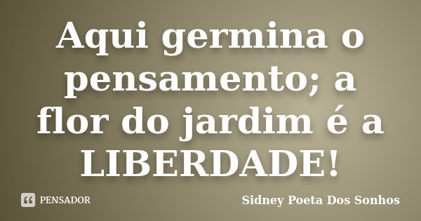 Aqui germina o pensamento; a flor do jardim é a LIBERDADE!... Frase de Sidney Poeta Dos Sonhos.