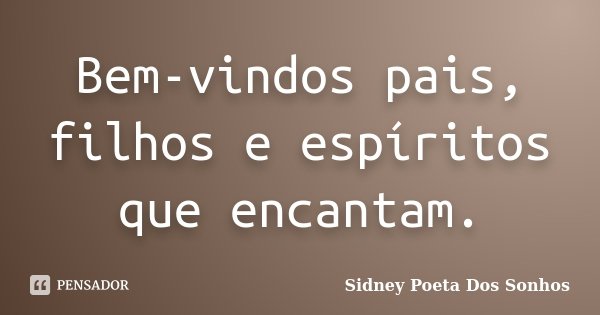 Bem-vindos pais, filhos e espíritos que encantam.... Frase de Sidney Poeta Dos Sonhos.