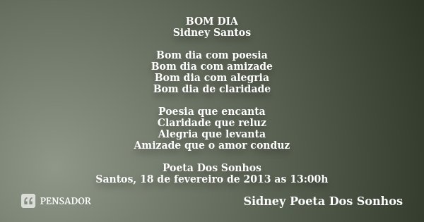 BOM DIA Sidney Santos Bom dia com poesia Bom dia com amizade Bom dia com alegria Bom dia de claridade Poesia que encanta Claridade que reluz Alegria que levanta... Frase de Sidney Poeta Dos Sonhos.