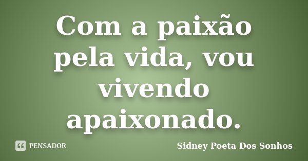 Com a paixão pela vida, vou vivendo apaixonado.... Frase de Sidney Poeta Dos Sonhos.