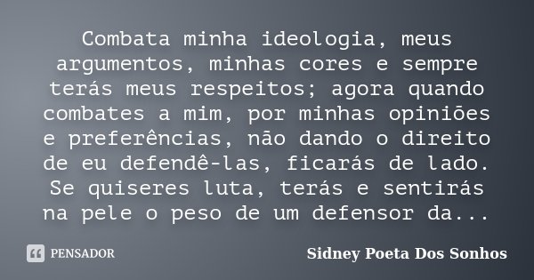Combata minha ideologia, meus argumentos, minhas cores e sempre terás meus respeitos; agora quando combates a mim, por minhas opiniões e preferências, não dando... Frase de Sidney Poeta Dos Sonhos.